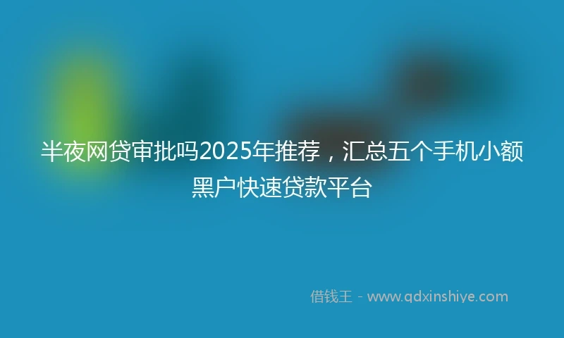 半夜网贷审批吗2025年推荐，汇总五个手机小额黑户快速贷款平台