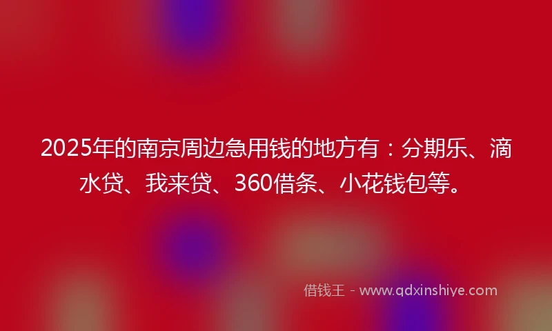 2025年的南京周边急用钱的地方有：分期乐、滴水贷、我来贷、360借条、小花钱包等。