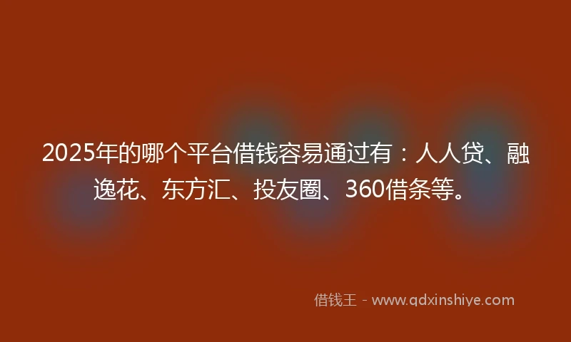 2025年的哪个平台借钱容易通过有：人人贷、融逸花、东方汇、投友圈、360借条等。