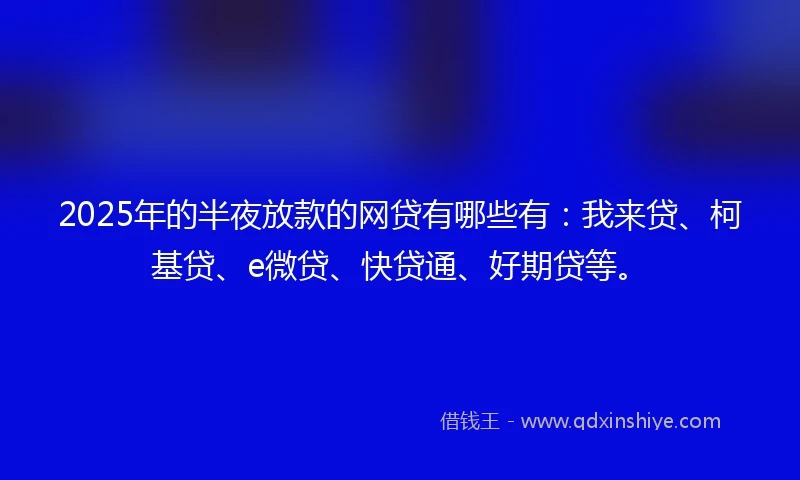 2025年的半夜放款的网贷有哪些有：我来贷、柯基贷、e微贷、快贷通、好期贷等。