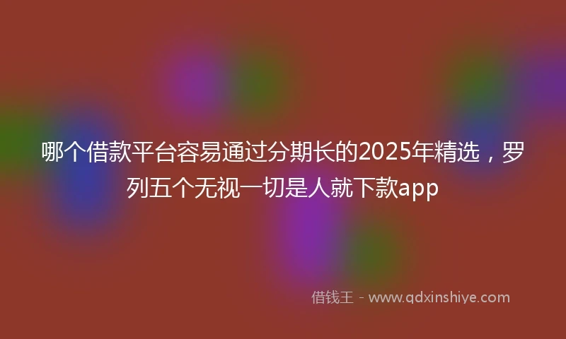 哪个借款平台容易通过分期长的2025年精选，罗列五个无视一切是人就下款app