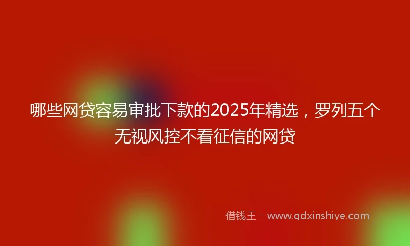 哪些网贷容易审批下款的2025年精选，罗列五个无视风控不看征信的网贷