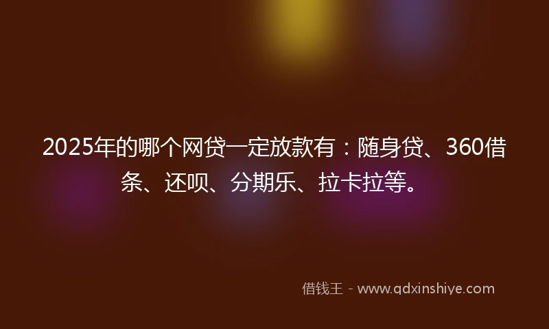 2025年的哪个网贷一定放款有：随身贷、360借条、还呗、分期乐、拉卡拉等。
