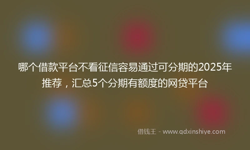哪个借款平台不看征信容易通过可分期的2025年推荐，汇总5个分期有额度的网贷平台