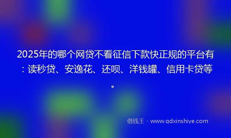 2025年的哪个网贷不看征信下款快正规的平台有：读秒贷、安逸花、还呗、洋钱罐、信用卡贷等。