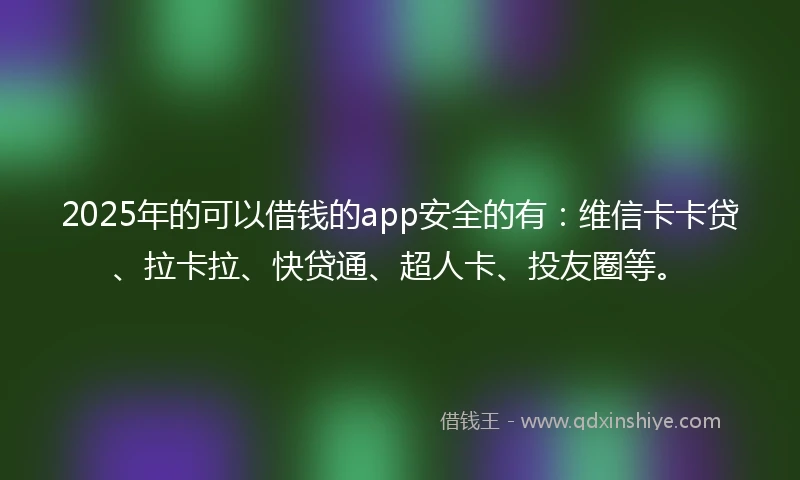 2025年的可以借钱的app安全的有:维信卡卡贷、拉卡拉、快贷通、超人卡、投友圈等。