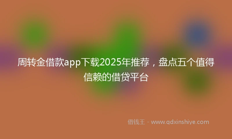 周转金借款app下载2025年推荐，盘点五个值得信赖的借贷平台