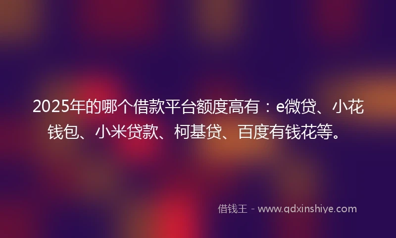 2025年的哪个借款平台额度高有：e微贷、小花钱包、小米贷款、柯基贷、百度有钱花等。