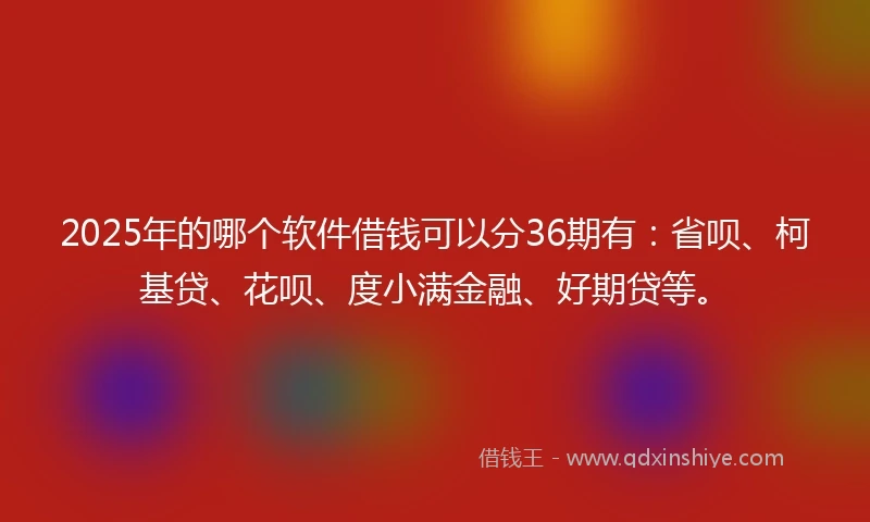 2025年的哪个软件借钱可以分36期有：省呗、柯基贷、花呗、度小满金融、好期贷等。