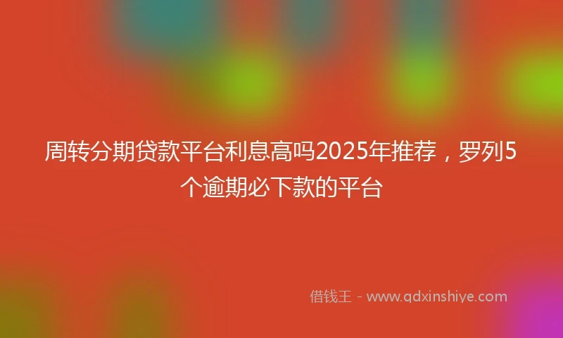 周转分期贷款平台利息高吗2025年推荐，罗列5个逾期必下款的平台