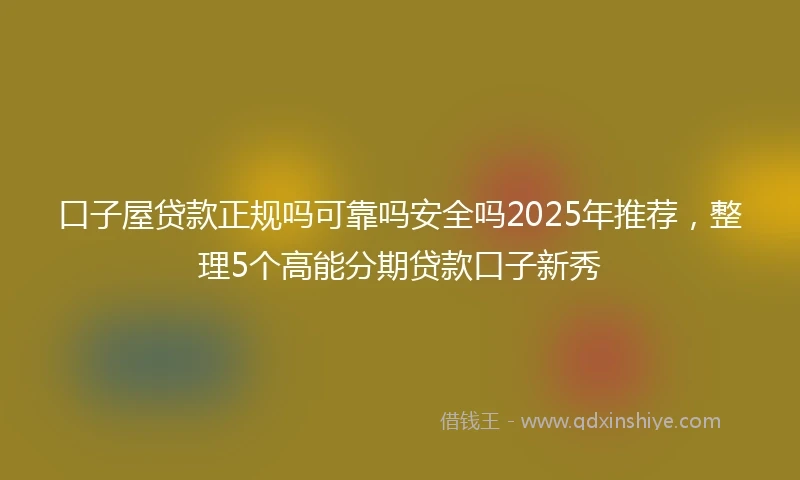 口子屋贷款正规吗可靠吗安全吗2025年推荐,整理5个高能分期贷款口子新秀