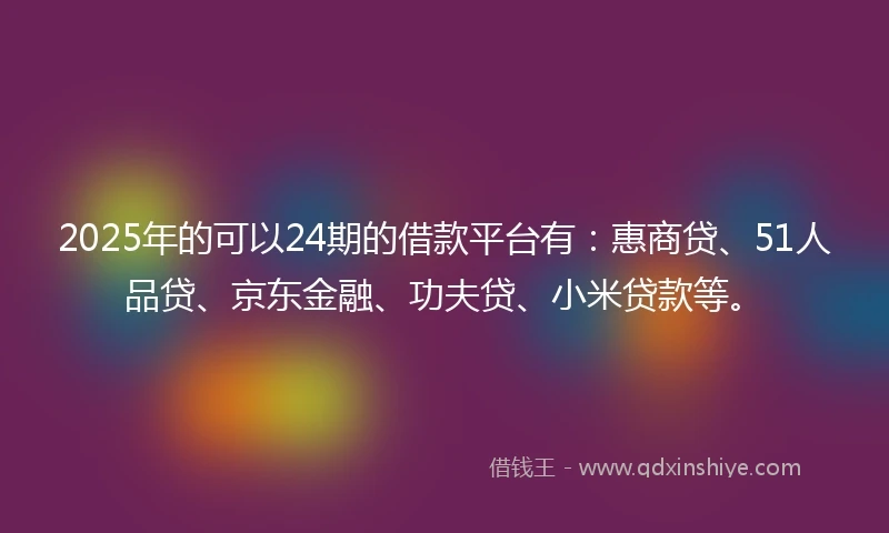 2025年的可以24期的借款平台有：惠商贷、51人品贷、京东金融、功夫贷、小米贷款等。