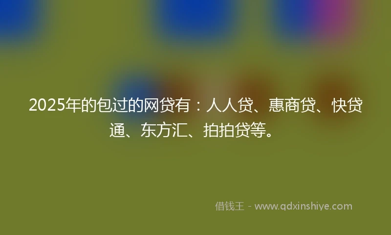 2025年的包过的网贷有：人人贷、惠商贷、快贷通、东方汇、拍拍贷等。