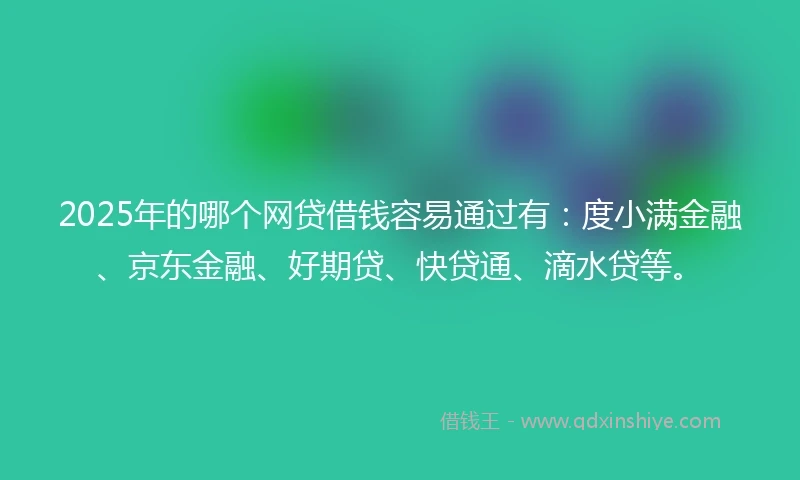 2025年的哪个网贷借钱容易通过有：度小满金融、京东金融、好期贷、快贷通、滴水贷等。