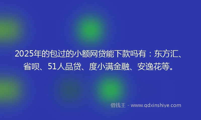 2025年的包过的小额网贷能下款吗有：东方汇、省呗、51人品贷、度小满金融、安逸花等。