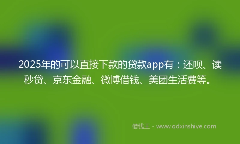 2025年的可以直接下款的贷款app有：还呗、读秒贷、京东金融、微博借钱、美团生活费等。