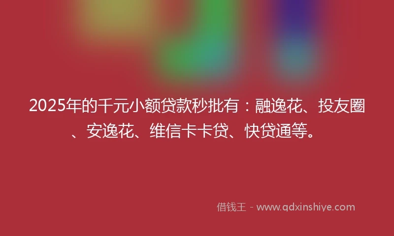 2025年的千元小额贷款秒批有：融逸花、投友圈、安逸花、维信卡卡贷、快贷通等。