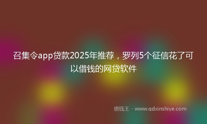 召集令app贷款2025年推荐，罗列5个征信花了可以借钱的网贷软件
