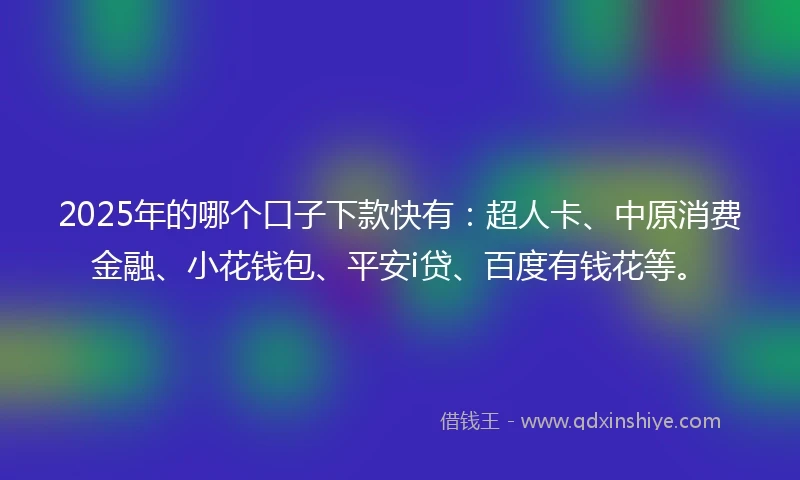 2025年的哪个口子下款快有：超人卡、中原消费金融、小花钱包、平安i贷、百度有钱花等。