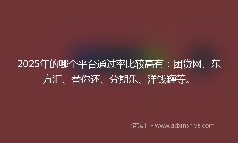 2025年的哪个平台通过率比较高有：团贷网、东方汇、替你还、分期乐、洋钱罐等。