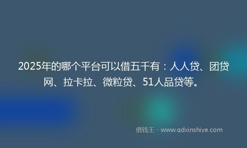2025年的哪个平台可以借五千有：人人贷、团贷网、拉卡拉、微粒贷、51人品贷等。