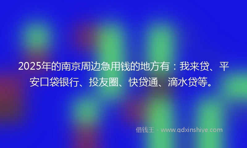 2025年的南京周边急用钱的地方有：我来贷、平安口袋银行、投友圈、快贷通、滴水贷等。