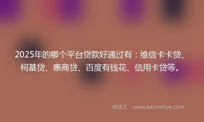 2025年的哪个平台贷款好通过有：维信卡卡贷、柯基贷、惠商贷、百度有钱花、信用卡贷等。