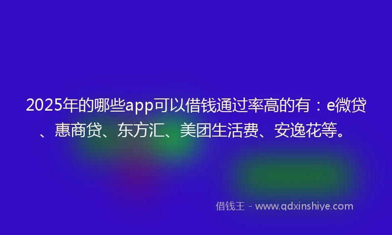 2025年的哪些app可以借钱通过率高的有：e微贷、惠商贷、东方汇、美团生活费、安逸花等。