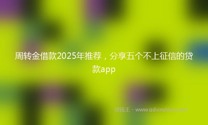 周转金借款2025年推荐，分享五个不上征信的贷款app