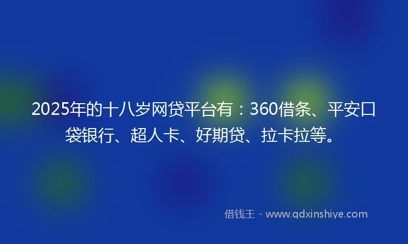 2025年的十八岁网贷平台有：360借条、平安口袋银行、超人卡、好期贷、拉卡拉等。