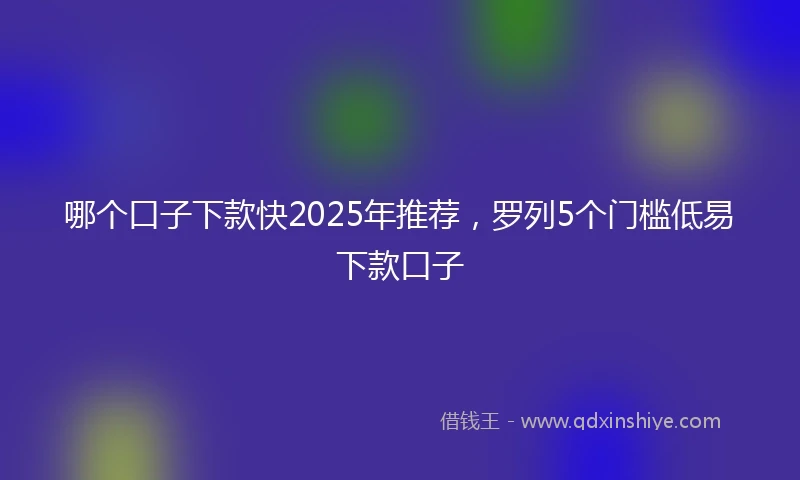 哪个口子下款快2025年推荐，罗列5个门槛低易下款口子