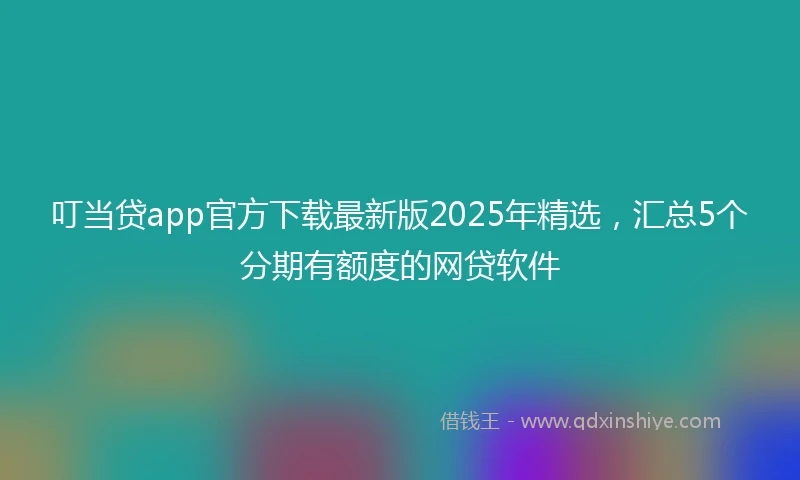 叮当贷app官方下载最新版2025年精选，汇总5个分期有额度的网贷软件
