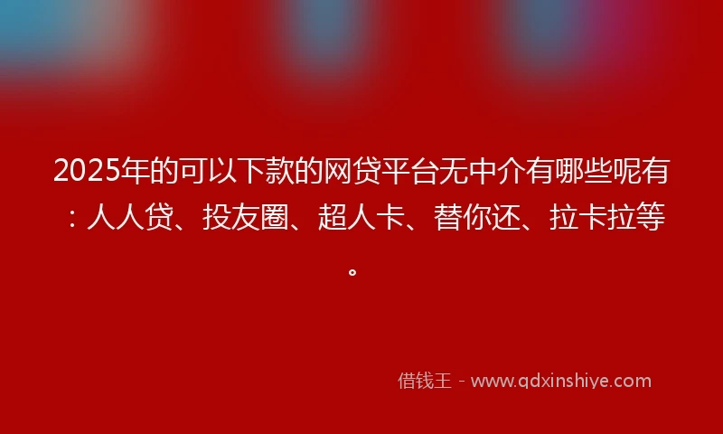 2025年的可以下款的网贷平台无中介有哪些呢有：人人贷、投友圈、超人卡、替你还、拉卡拉等。