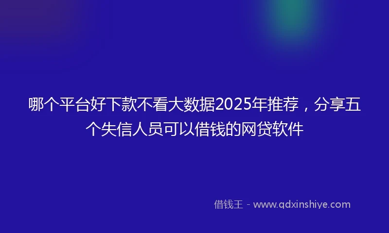 哪个平台好下款不看大数据2025年推荐，分享五个失信人员可以借钱的网贷软件