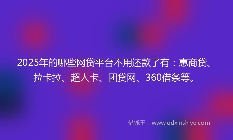 2025年的哪些网贷平台不用还款了有：惠商贷、拉卡拉、超人卡、团贷网、360借条等。