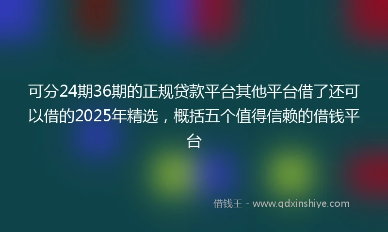 可分24期36期的正规贷款平台其他平台借了还可以借的2025年精选，概括五个值得信赖的借钱平台