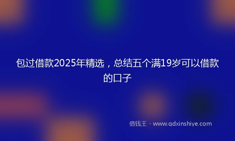 包过借款2025年精选，总结五个满19岁可以借款的口子