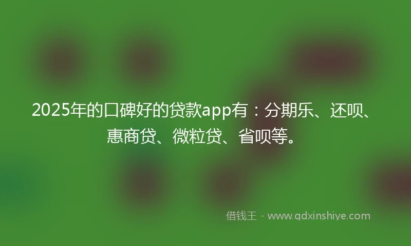 2025年的口碑好的贷款app有：分期乐、还呗、惠商贷、微粒贷、省呗等。