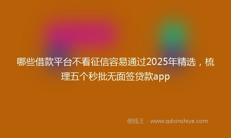 哪些借款平台不看征信容易通过2025年精选，梳理五个秒批无面签贷款app