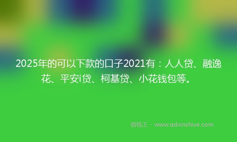 2025年的可以下款的口子2021有：人人贷、融逸花、平安i贷、柯基贷、小花钱包等。