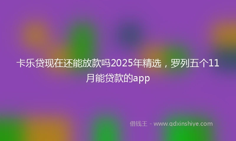卡乐贷现在还能放款吗2025年精选，罗列五个11月能贷款的app