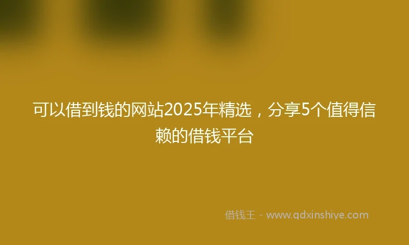 可以借到钱的网站2025年精选，分享5个值得信赖的借钱平台