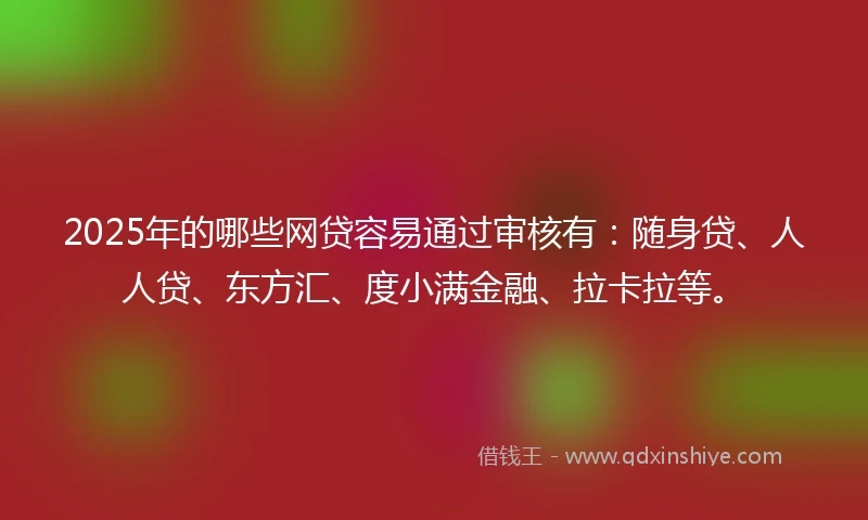 2025年的哪些网贷容易通过审核有：随身贷、人人贷、东方汇、度小满金融、拉卡拉等。