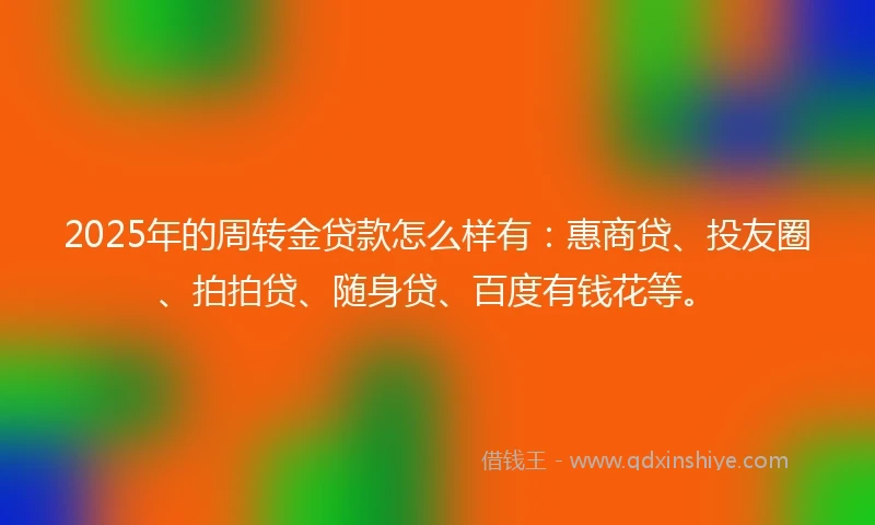 2025年的周转金贷款怎么样有：惠商贷、投友圈、拍拍贷、随身贷、百度有钱花等。