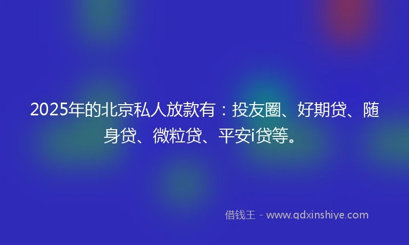 2025年的北京私人放款有：投友圈、好期贷、随身贷、微粒贷、平安i贷等。