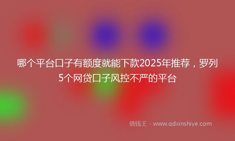哪个平台口子有额度就能下款2025年推荐，罗列5个网贷口子风控不严的平台