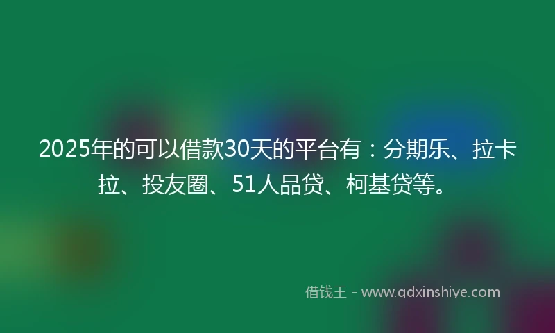 2025年的可以借款30天的平台有:分期乐、拉卡拉、投友圈、51人品贷、柯基贷等。