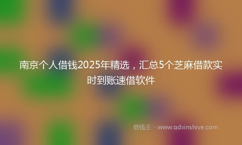 南京个人借钱2025年精选，汇总5个芝麻借款实时到账速借软件
