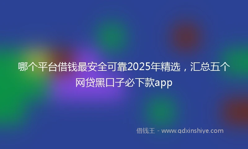 哪个平台借钱最安全可靠2025年精选，汇总五个网贷黑口子必下款app