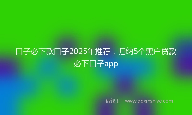 口子必下款口子2025年推荐，归纳5个黑户贷款必下口子app